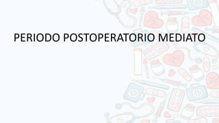 PERIODO POSTOPERATORIO MEDIATO
 