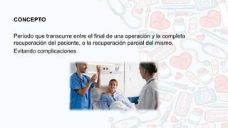 CONCEPTO
Período que transcurre entre el final de una operación y la completa
recuperación del paciente, o la recuperación parcial del mismo.
Evitando complicaciones
 