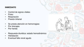 INMEDIATO
• Control de signos vitales:
• Pulso
• Respiración
• Presión Arterial
• Se presta atención en hemorragias:
• Por drenajes
• Por herida
• Respuesta diurética: estado hemodinámico
• Hidratación
• Eventual fallo renal agudo
 