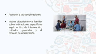 • Atención a las complicaciones
• Instruir al paciente y al familiar
sobre indicaciones específicas
según el tipo de intervención,
cuidados generales y el
proceso de cicatrización.
 