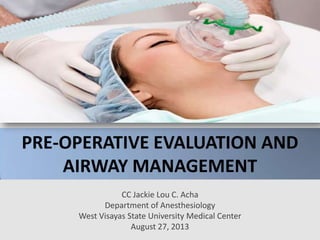 PRE-OPERATIVE EVALUATION AND
AIRWAY MANAGEMENT
CC Jackie Lou C. Acha
Department of Anesthesiology
West Visayas State University Medical Center
August 27, 2013
 