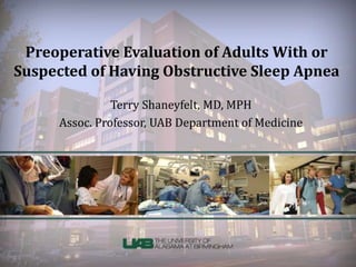 Preoperative Evaluation of Adults With or
Suspected of Having Obstructive Sleep Apnea
Terry Shaneyfelt, MD, MPH
Assoc. Professor, UAB Department of Medicine
 