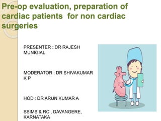 Pre-op evaluation, preparation of
cardiac patients for non cardiac
surgeries
PRESENTER : DR RAJESH
MUNIGIAL
MODERATOR : DR SHIVAKUMAR
K P
HOD : DR ARUN KUMAR A
SSIMS & RC , DAVANGERE,
KARNATAKA
 