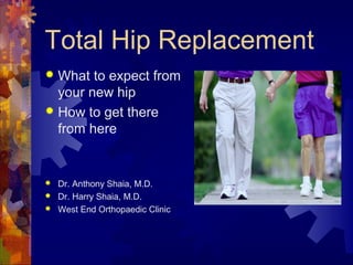 Total Hip Replacement
 What to expect from
your new hip
 How to get there
from here
 Dr. Anthony Shaia, M.D.
 Dr. Harry Shaia, M.D.
 West End Orthopaedic Clinic
 