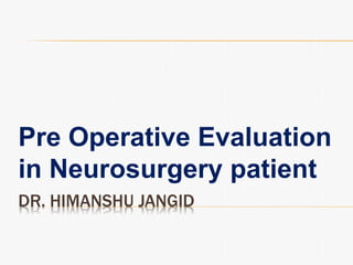 DR. HIMANSHU JANGID
Pre Operative Evaluation
in Neurosurgery patient
 
