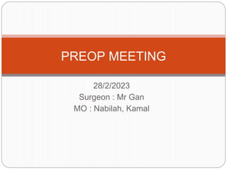 28/2/2023
Surgeon : Mr Gan
MO : Nabilah, Kamal
PREOP MEETING
 