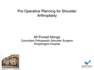 Pre Operative Planning for Shoulder
Arthroplasty
Mr Puneet Monga
Consultant Orthopaedic Shoulder Surgeon
Wrightington Hospital
 