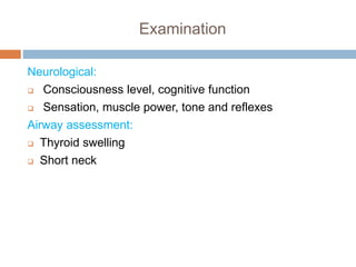 Examination
Neurological:
 Consciousness level, cognitive function
 Sensation, muscle power, tone and reflexes
Airway assessment:
 Thyroid swelling
 Short neck
 