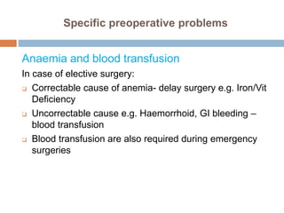 Specific preoperative problems
Anaemia and blood transfusion
In case of elective surgery:
 Correctable cause of anemia- delay surgery e.g. Iron/Vit
Deficiency
 Uncorrectable cause e.g. Haemorrhoid, GI bleeding –
blood transfusion
 Blood transfusion are also required during emergency
surgeries
 