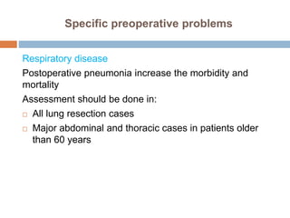 Specific preoperative problems
Respiratory disease
Postoperative pneumonia increase the morbidity and
mortality
Assessment should be done in:
 All lung resection cases
 Major abdominal and thoracic cases in patients older
than 60 years
 