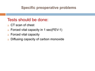 Specific preoperative problems
Tests should be done:
 CT scan of chest
 Forced vital capacity in 1 sec(FEV-1)
 Forced vital capacity
 Diffusing capacity of carbon monoxide
 