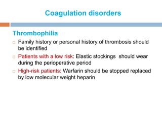 Coagulation disorders
Thrombophilia
 Family history or personal history of thrombosis should
be identified
 Patients with a low risk: Elastic stockings should wear
during the perioperative period
 High-risk patients: Warfarin should be stopped replaced
by low molecular weight heparin
 