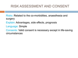 RISK ASSESSMENT AND CONSENT
Risks: Related to the co-morbidities, anaesthesia and
surgery
Explain: Advantages, side effects, prognosis
Language: Simple
Consents: Valid consent is necessary except in life-saving
circumstances
 