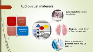 Audiovisual materials
Verbal
instruction
Written
material
Web-
based
material
Audiovisual
material
Better attention with
patient’s own X ray, CT
scan etc
Diagrams- hand-drawn
or from books / web
Lung models to explain
the disease
 