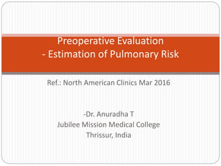 Ref.: North American Clinics Mar 2016
-Dr. Anuradha T
Jubilee Mission Medical College
Thrissur, India
Preoperative Evaluation
- Estimation of Pulmonary Risk
 