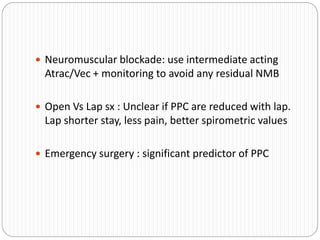  Neuromuscular blockade: use intermediate acting
Atrac/Vec + monitoring to avoid any residual NMB
 Open Vs Lap sx : Unclear if PPC are reduced with lap.
Lap shorter stay, less pain, better spirometric values
 Emergency surgery : significant predictor of PPC
 