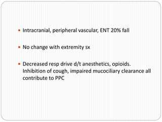  Intracranial, peripheral vascular, ENT 20% fall
 No change with extremity sx
 Decreased resp drive d/t anesthetics, opioids.
Inhibition of cough, impaired mucociliary clearance all
contribute to PPC
 