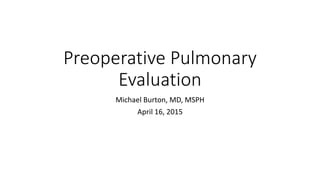 Preoperative Pulmonary
Evaluation
Michael Burton, MD, MSPH
April 16, 2015
 