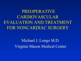 PREOPERATIVE
CARDIOVASCULAR
EVALUATION AND TREATMENT
FOR NONCARDIAC SURGERY
Michael J. Longo M.D.
Virginia Mason Medical Center
 