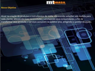 Nosso ObjetivoAtuar na criação de produtos e instrumentos de mídia, oferecendo soluções sob medida para cada cliente, atendendo suas necessidades, satisfazendo seus consumidores, a fim de transformar seus produtos e serviços acessíveis ao público alvo, atingindo o sucesso desejado.