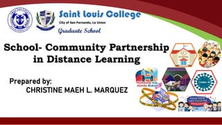 Graduate School
Saint Louis College
City of San Fernando, La Union
School- Community Partnership
in Distance Learning
Prepared by:
CHRISTINE MAEH L. MARQUEZ
 