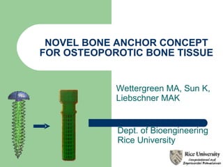 NOVEL BONE ANCHOR CONCEPT FOR OSTEOPOROTIC BONE TISSUE Wettergreen MA, Sun K, Liebschner MAK  Dept. of Bioengineering Rice University 