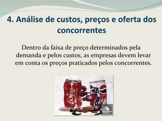 4. Análise de custos, preços e oferta dos concorrentes Dentro da faixa de preço determinados pela demanda e pelos custos, as empresas devem levar em conta os preços praticados pelos concorrentes. 