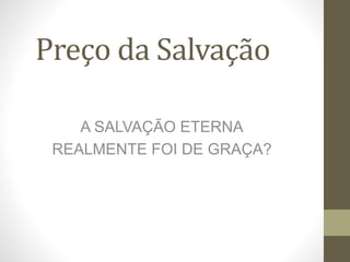Preço da Salvação
A SALVAÇÃO ETERNA
REALMENTE FOI DE GRAÇA?
 