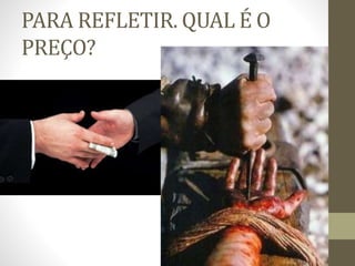 PARA REFLETIR. QUAL É O
PREÇO?
 