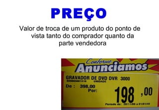 PREÇO Valor de troca de um produto do ponto de vista tanto do comprador quanto da parte vendedora 