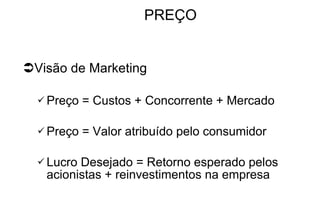 PREÇO Visão de Marketing Preço = Custos + Concorrente + Mercado Preço = Valor atribuído pelo consumidor Lucro Desejado = Retorno esperado pelos acionistas + reinvestimentos na empresa 