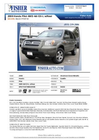 For more info   Licensed Agent
                                                                                                     contact:   Mimi Bell




2008 Honda Pilot 4WD 4dr EX-L w/Navi                                                                                 Fisher Auto
                                                                                                6025 Arapahoe Road Boulder, CO 80303
$23,900 | Stock # PC6716




  YEAR          2008                                                         EXTERIOR   Aberdeen Green Metallic
  MAKE          Honda                                                        INTERIOR   Saddle
  MODEL         Pilot                                                        ENGINE     6, ,
  TRIM          4WD 4dr EX-L w/Navi                                          TRANS
  VIN #         5FNYF187X8B020505                                            MILEAGE    54242
                                                                                        View Free
  MPG*          15
                CITY
                               20
                               HWY
                                     Actual rating will vary with options,
                                     driving conditions, habits and
                                                                             HISTORY
                                                                                        Report
                                     vehicle condition.




  Dealer Comments
  EX-L trim. Excellent Condition, Honda Certified, ONLY 54,242 Miles! NAV, Sunroof, 3rd Row Seat, Heated Leather Seats,
  Heated Mirrors, Rear Air, Alloy Wheels, Overhead Airbag, 4x4, Non-Smoker vehicle, New Tires, Local Trade READ MORE!

  HONDA PILOT: UNMATCHED QUALITY
  Honda's excellent record of reliability makes this a best bet. Additional 1-year/12,000-mile Non-Powertrain Warranty, Balance
  of original 7-year/100,000-Mile Powertrain Warranty, No Deductible, 150-Point Mechanical and Appearance Inspection and
  Reconditioning, Vehicle History Report 5 Star Driver Front Crash Rating. 5 Star Driver Side Crash Rating.

  KEY FEATURES ON THIS PILOT INCLUDE
  Heated Leather Seats, Heated Mirrors, Third Row Seat, Navigation, Rear Air Rear Spoiler, Sunroof, 4x4, Aluminum Wheels,
  Keyless Entry. EX-L with Aberdeen Green Metallic exterior and Saddle interior features a V6 Cylinder Engine with 244 HP at
  5600 RPM*. Non-Smoker vehicle, New Tires, Local Trade.

  HONDA PILOT: BEST IN CLASS
  The Honda Pilot has a 21 gallon fuel tank, larger than the Toyota Highlander, Hyundai Sante Fe, Chevrolet Equinox, and Kia
  Sorento. More Cargo Capacity than the Highlander, Santa Fe, and Equinox. More Passenger Space than Highlander,
  Touareg and Equinox. Consumer Guide Best Buy SUV.



                                                 View this vehicle online
          http://www.fisherauto.com/vehicle-details/2008-honda-pilot-4wd-4dr-ex-l-w-navi-boulder-co-id-4068829
 