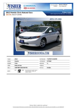 For more info   Service Advisor
                                                                                                contact:   Tom Ainsworth




2012 Honda Civic Natural Gas                                                                                     Fisher Auto
                                                                                           6025 Arapahoe Road Boulder, CO 80303
$28,595 | Stock # 124591




  YEAR       2012                                                        EXTERIOR   TAFFETA WHITE
  MAKE       Honda                                                       INTERIOR   STONE
  MODEL      Civic                                                       ENGINE     4, ,
  TRIM       Natural Gas                                                 TRANS
  VIN #      19XFB5F53CE002731                                           STYLE      Sedan
             CITY          HWY   Actual rating will vary with options,
  MPG*                           driving conditions, habits and
                                 vehicle condition.




                                             View this vehicle online
          http://www.fisherauto.com/vehicle-details/2012-honda-civic-natural-gas-boulder-co-id-3350029
 