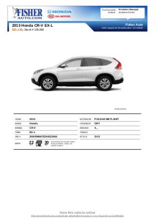 For more info   Kia Sales Manager
                                                                                                contact:   Jonathan Fisher




2013 Honda CR-V EX-L                                                                                            Fisher Auto
                                                                                           6025 Arapahoe Road Boulder, CO 80303
$31,125 | Stock # 135298




  YEAR       2013                                                        EXTERIOR   POLSHD METL MET
  MAKE       Honda                                                       INTERIOR   GRY
  MODEL      CR-V                                                        ENGINE     4, ,
  TRIM       EX-L                                                        TRANS
  VIN #      2HKRM4H71DH623494                                           STYLE      SUV

  MPG*      22
             CITY
                           30
                           HWY
                                 Actual rating will vary with options,
                                 driving conditions, habits and
                                 vehicle condition.




                                             View this vehicle online
              http://www.fisherauto.com/vehicle-details/2013-honda-cr-v-ex-l-boulder-co-id-4095421
 