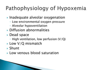  Inadequate alveolar oxygenation
◦ Low environmental oxygen pressure
◦ Alveolar hypoventilation
 Diffusion abnormalities
 Dead space
◦ High ventilation, low perfusion (V/Q)
 Low V/Q mismatch
 Shunt
 Low venous blood saturation
 