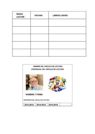 ÍNDICE
LECTOR
FECHAS LIBROS LEIDOS
NOMBRE DEL CIRCULO DE LECTURA
CREDENCIAL DEL CIRCULO DE LECTURA
NOMBRE Y FIRMA
REFRENDOS DEL CIRCULO DE LECTURA
2013-2014 2014-2015 2015-2016
 