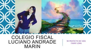 COLEGIO FISCAL
LUCIANO ANDRADE
MARIN
MI PROYECTO DE VIDA
FANNY LEMA
 