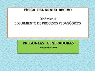 FÍSICA DEL GRADO DECIMO

             Dinámica II
SEGUIMIENTO DE PROCESOS PEDAGÓGICOS




    PREGUNTAS GENERADORAS
             Preparacion-1003
 
