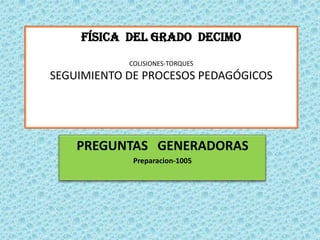 FÍSICA DEL GRADO DECIMO
            COLISIONES-TORQUES
SEGUIMIENTO DE PROCESOS PEDAGÓGICOS




    PREGUNTAS GENERADORAS
             Preparacion-1005
 