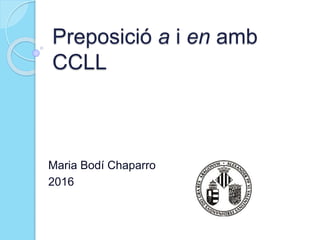 Preposició a i en amb
CCLL
Maria Bodí Chaparro
2016
 