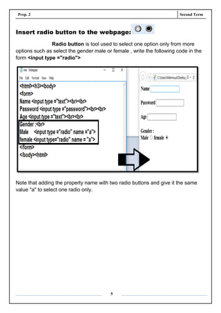 Prep. 2 Second Term
5
Insert radio button to the webpage:
Radio button is tool used to select one option only from more
options such as select the gender male or female , write the following code in the
form <input type ="radio">
Note that adding the property name with two radio buttons and give it the same
value "a" to select one radio only.
 