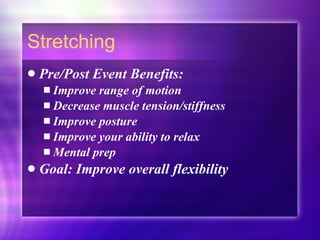 Stretching Pre/Post Event Benefits: Improve range of motion  Decrease muscle tension/stiffness Improve posture Improve your ability to relax  Mental prep Goal: Improve overall flexibility 
