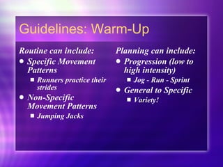 Guidelines: Warm-Up Routine can include: Specific Movement Patterns Runners practice their strides Non-Specific Movement Patterns Jumping Jacks Planning can include: Progression (low to high intensity) Jog - Run - Sprint General to Specific Variety!  