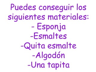 Puedes conseguir los
siguientes materiales:
- Esponja
-Esmaltes
-Quita esmalte
-Algodón
-Una tapita