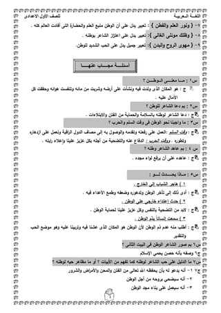 ‫اللغ‬‫ـــ‬‫ة‬‫ال‬‫ــ‬ٌ‫عرب‬‫ـ‬‫ة‬‫للصف‬‫األول‬‫االعدادى‬
4
7-} ‫الفطف‬‫و‬ ‫العمـ‬ ‫ونور‬ {:‫أفادت‬ ‫التى‬ ‫ة‬‫الحضار‬‫و‬ ‫العمـ‬ ‫منبع‬ ‫الوطف‬ ‫أف‬ ‫عمى‬ ‫يدؿ‬ ‫تعبير‬. ‫كمو‬ ‫العالـ‬
8-:} ‫الغالى‬ ‫موئمى‬ ‫وظمؾ‬ {. ‫بوطنو‬ ‫الشاعر‬ ‫از‬‫ز‬‫اعت‬ ‫عمى‬ ‫يدؿ‬ ‫تعبير‬
9-:} ‫البدف‬‫و‬ ‫الروح‬ ‫ميوى‬ {.‫لموطف‬ ‫الشديد‬ ‫الحب‬ ‫عمى‬ ‫يدؿ‬ ‫جميؿ‬ ‫تعبير‬
‫ىو‬ : ‫ج‬‫كؿ‬ ‫وحققت‬ ‫ائو‬‫و‬‫ى‬ ‫وتنفست‬ ‫مائو‬ ‫مف‬ ‫وشربت‬ ‫أرضو‬ ‫عمى‬ ‫ونشأت‬ ‫فيو‬ ‫ولدت‬ ‫الذى‬ ‫المكاف‬
. ‫عميو‬ ‫اآلماؿ‬
: ‫ج‬. ‫االبتبلءات‬‫و‬ ‫الفتف‬ ‫مف‬ ‫الحماية‬‫و‬ ‫بالسبلمة‬ ‫لوطنو‬ ‫الشاعر‬ ‫دعا‬
: ‫ج‬‫السمـ‬ ‫وقت‬‫ه‬‫ازدىار‬ ‫عمى‬ ‫ونعمؿ‬ ‫اقية‬‫ر‬‫ال‬ ‫الدوؿ‬ ‫مصاؼ‬ ‫إلى‬ ‫بو‬ ‫الوصوؿ‬‫و‬ ‫وتقدمو‬ ‫رفعتو‬ ‫عمى‬ ‫:العمؿ‬
. ‫ه‬‫وتطور‬: ‫الحرب‬ ‫ووقت‬. ‫ايتو‬‫ر‬ ‫عبلء‬‫ا‬‫و‬ ‫عمينا‬ ‫عزيز‬ ‫بكؿ‬ ‫أجمو‬ ‫مف‬ ‫التضحية‬‫و‬ ‫عنو‬ ‫الدفاع‬
: ‫ج‬‫ع‬ ‫عاىده‬. ‫مجده‬ ‫اء‬‫و‬‫ل‬ ‫يرفع‬ ‫أف‬ ‫مى‬
1. ‫الخارج‬ ‫إلى‬ ‫الشباب‬ ‫ىاجر‬ )
‫ج‬:. ‫فيو‬ ‫األعداء‬ ‫وطمع‬ ‫وضعفو‬ ‫ه‬‫وتدىور‬ ‫الوطف‬ ‫تأخر‬ ‫إلى‬ ‫ذلؾ‬ ‫أدى‬
2. ‫الوطف‬ ‫عمى‬ ‫خارجى‬ ‫إعتداء‬ ‫حدث‬ )
‫ج‬. ‫الوطف‬ ‫لحماية‬ ‫عمينا‬ ‫عزيز‬ ‫وكؿ‬ ‫بالنفس‬ ‫التضحية‬ ‫مف‬ ‫البد‬ :
3‫يذ‬ ً‫ا‬‫إنسان‬ ‫سمعت‬ ). ‫الوطف‬ ‫ـ‬
‫ج‬‫الحب‬ ‫موضع‬ ‫وىو‬ ‫عميو‬ ‫وتربينا‬ ‫فيو‬ ‫عشنا‬ ‫الذى‬ ‫المكاف‬ ‫ىو‬ ‫الوطف‬ ‫ألف‬ ‫الوطف‬ ‫ذـ‬ ‫عدـ‬ ‫منو‬ ‫أطمب‬ :
‫التقدير‬‫و‬
‫س‬6‫؟‬ ‫الثانى‬ ‫البيت‬ ‫فى‬ ‫الوطف‬ ‫الشاعر‬ ‫صور‬ ‫بـ‬
‫ج‬6‫اإلسبلـ‬ ‫يحمي‬ ‫حصف‬ ‫بأنو‬ ‫وصفو‬
‫س‬7‫مظاىر‬ ‫ما‬ ‫أو‬ ‫؟‬ ‫األبيات‬ ‫مف‬ ‫تفيـ‬ ‫كما‬ ‫لوطنو‬ ‫الشاعر‬ ‫حب‬ ‫عمى‬ ‫الدليؿ‬ ‫ما‬‫؟‬ ‫لوطنو‬ ‫حبو‬
‫ج‬71-‫الشرور‬‫و‬ ‫اض‬‫ر‬‫األم‬‫و‬ ‫المحف‬‫و‬ ‫الفتف‬ ‫مف‬ ‫تعالى‬ ‫اهلل‬ ‫يحفظو‬ ‫بأف‬ ‫لو‬ ‫يدعو‬ ‫أنو‬
2-‫الوطف‬ ‫أجؿ‬ ‫مف‬ ‫بروحو‬ ‫سيضحي‬ ‫أنو‬
3-‫الوطف‬ ‫مجد‬ ‫بناء‬ ‫عمى‬ ‫سيعمؿ‬ ‫أنو‬
‫س‬1‫م‬ :‫ــ‬‫ـا‬‫معن‬‫ــــ‬‫ال‬ ‫ى‬‫ــ‬‫وط‬‫ــــ‬‫؟‬ ‫ن‬
‫س‬2‫؟‬ ‫للوطن‬ ‫الشاعر‬ ‫دعا‬ ‫بم‬ :
‫س‬3‫الو‬ ‫نحو‬ ‫واجبنا‬ ‫ما‬ :‫؟‬ ‫والحرب‬ ‫السلم‬ ‫وقت‬ ‫فى‬ ‫طن‬
‫أسئل‬‫ــــ‬‫مج‬ ‫ة‬‫ــــ‬‫عنه‬ ‫اب‬‫ـــــ‬‫ا‬
‫س‬4‫؟‬ ‫وطنه‬ ‫الشاعر‬ ‫عاهد‬ ‫بم‬ :
‫س‬5ٌ ‫مــاذا‬ :: ‫لــــو‬ ‫حـــــدث‬
 