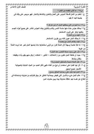 ‫اللغ‬‫ـــ‬‫ة‬‫ال‬‫ــ‬ٌ‫عرب‬‫ـ‬‫ة‬‫للصف‬‫األول‬‫االعدادى‬
46
: ‫ج‬‫و‬ ‫العمؿ‬ ‫عمى‬ ‫الحرص‬ ‫فمسفة‬ ‫النمؿ‬ ‫مف‬ ‫نتعمـ‬‫فى‬ ‫وقتو‬ ‫عمى‬ ‫حريص‬ ‫غيو‬ ‫االدخار‬‫و‬ ‫النشاط‬‫و‬ ‫التعاوف‬
. ‫يفيد‬ ‫ال‬ ‫فيما‬ ‫يضيعو‬
‫ط‬61‫؟‬ ‫رزشوض‬ ٓ٠‫ٚأ‬ ‫؟‬ ًٌّٕ‫ا‬ ‫٠ّزٍىٙب‬ ٟ‫اٌز‬ ‫اٌؾٛاط‬ ‫ِب‬ :
‫ج‬16‫الجسـ‬ ‫اء‬‫ز‬‫أج‬ ‫جميع‬ ‫عمي‬ ‫تنتشر‬ ‫اس‬‫و‬‫الح‬ ‫وىذه‬ ‫التذوؽ‬‫و‬ ‫الشـ‬‫و‬ ‫الممس‬ ‫حاسة‬ ‫منيا‬ ‫حادة‬ ‫اس‬‫و‬‫ح‬ ‫:يمتمؾ‬
‫االستشعار‬ ‫قروف‬ ‫عمى‬ ‫ترتكز‬ ‫ولكنيا‬
‫ط‬17:‫؟‬ ًٌّٕ‫ا‬ ٞ‫٠ش‬ ‫و١ف‬
‫ج‬17‫االستشعار‬ ‫بقروف‬ ‫ي‬‫ير‬ ‫لكنو‬ ‫عيوف‬ ‫النمؿ‬ ‫يمتمؾ‬ ‫ال‬ :
‫ط‬18‫؟‬ ٗ‫ثؼؼ‬ ‫ِغ‬ ًٌّٕ‫ا‬ ُ٘‫٠زفب‬ ‫و١ف‬ :
‫ج‬18‫النممة‬ ‫تريده‬ ‫عما‬ ‫تعبر‬ ‫النمؿ‬ ‫يشميا‬ ‫مادة‬ ‫ىا‬‫استشعار‬ ‫قرني‬ ‫مف‬ ‫تفرز‬ ‫النممة‬ ‫ألف‬ ‫وسيمة‬ ‫خاصة‬ ‫لغة‬ ‫لو‬ :
‫ىا‬‫غير‬ ‫مف‬
‫ط‬91‫؟‬ ًٌّٕ‫ا‬ ‫ػٕذ‬ ْٚ‫اٌزؼب‬ ‫طفخ‬ ‫ٚعٛد‬ ٍٟ‫ػ‬ ًٌ‫د‬ :
‫ج‬19‫الشغاالت‬ ( ‫مف‬ ‫تتكوف‬ ‫النمؿ‬ ‫طائفة‬ ‫أف‬ ‫حيث‬ :–‫الذكور‬–‫وظيفتو‬ ‫بأداء‬ ‫يقوـ‬ ‫منيـ‬ ‫وكؿ‬ ) ‫الممكات‬
‫ونشاط‬ ‫بإتقاف‬
‫ط‬21‫؟‬ ‫اٌؾؼبس٠خ‬ ‫ثبٌّٕبؽك‬ ‫ٔبعؾخ‬ ‫إٌٍّخ‬ ًٍ‫ػ‬ :
‫ج‬21‫النباتي‬ ‫اد‬‫و‬‫الم‬ ‫مف‬ ‫العديد‬ ‫تأكؿ‬ ‫فيي‬ ‫الغذاء‬ ‫مف‬ ‫ع‬‫نو‬ ‫أي‬ ‫استخداـ‬ ‫عمى‬ ‫ة‬‫القدر‬ ‫ليا‬ ‫ألف‬ :‫ة‬‫انية‬‫و‬‫الحي‬‫و‬
‫األ‬‫الرحيؽ‬ ‫لجمع‬ ‫شجار‬
‫ط‬21. ‫ٚػؼ‬ ‫اٌخبٌك‬ ‫ٚؽذأ١خ‬ ٍٟ‫ػ‬ ً١ٌ‫د‬ ٗ١‫ف‬ ًٌّٕ‫ا‬ :
‫ج‬21‫في‬ ‫استماتتو‬‫و‬ ‫اوتو‬‫ر‬‫ض‬ ‫مف‬ ‫غـ‬‫فبالر‬ ‫وجؿ‬ ‫عز‬ ‫الخالؽ‬ ‫بوحدانية‬ ‫تفيض‬ ‫التي‬ ‫ار‬‫ر‬‫باألس‬ ‫مميء‬ ‫النمؿ‬ ‫عالـ‬ :
‫المف‬ ‫ات‬‫ر‬‫حش‬ ‫وبيف‬ ‫بينو‬ ‫مشتركة‬ ‫عبلقة‬ ‫تجد‬ ‫نفسو‬ ‫عف‬ ‫الدفاع‬
‫س‬15‫؟‬ ‫النمل‬ ‫من‬ ‫نتعلمه‬ ‫الذى‬ ‫ما‬ :
 
