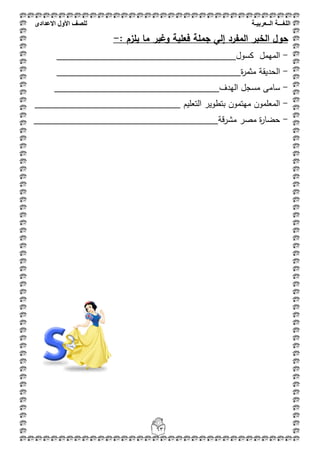 ‫اللغ‬‫ـــ‬‫ة‬‫ال‬‫ــ‬ٌ‫عرب‬‫ـ‬‫ة‬‫للصف‬‫األول‬‫االعدادى‬
63
: ‫يمزـ‬ ‫ما‬ ‫وغير‬ ‫فعمية‬ ‫جممة‬ ‫إلي‬ ‫المفرد‬ ‫الخبر‬ ‫حوؿ‬-
-‫المهمل‬‫كسول‬_____________________________________
-‫ة‬‫ر‬‫مثم‬ ‫الحديقة‬______________________________________
-‫الهدف‬ ‫مسجل‬ ‫سامى‬__________________________________
-‫التعميم‬ ‫بتطوير‬ ‫مهتمون‬ ‫المعممون‬______________________________
-‫قة‬‫ر‬‫مش‬ ‫مصر‬ ‫ة‬‫ر‬‫حضا‬______________________________________
 