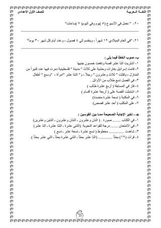 ‫اللغ‬‫ـــ‬‫ة‬‫ال‬‫ــ‬ٌ‫عرب‬‫ـ‬‫ة‬‫للصف‬‫األول‬‫االعدادى‬
82
21-"‫األعجٛع‬ ٟ‫ف‬ ًّ‫ٔؼ‬(5)َٛ١ٌ‫ا‬ ٟ‫ٚف‬ َٛ٠(7)‫عبػبد‬"
__________________________________________________________
21-"ٞ‫اٌّ١الد‬ َ‫اٌؼب‬ ٟ‫ف‬12ٌٟ‫إ‬ ُ‫ٚ٠ٕمغ‬ ، ً‫ا‬‫شٙش‬4‫شٙش‬ ً‫و‬ َ‫أ٠ب‬ ‫ٚػذد‬ ، ‫فظٛي‬31ً‫ب‬ِٛ٠"
__________________________________________________________
‫ب‬-ٙ‫ٚه‬ ‫فًٛا‬ ‫انخطأ‬ ‫صٕب‬:
1-‫عٕ١ٙب‬ ْٛ‫خّغ‬ ‫ٚدفؼذ‬ ‫لظخ‬ ‫ػشش‬ ‫اصٕب‬ ‫اشزش٠ذ‬
2-ِٓ ً‫ا‬‫وج١ش‬ ‫ػذد‬ ‫ف١ٙب‬ ‫دِشد‬ ‫فٍغط١ٕ١خ‬ " ‫ِذ٠ٕخ‬ " ‫صالس‬ ٍٝ‫ػ‬ ‫ٚؽش١خ‬ ‫ثغبساد‬ ً١‫إعشائ‬ ‫لبِذ‬
‫ػشش‬ ‫اصٕزب‬ "ٚ ، ً‫ال‬‫سع‬ " ْٚ‫ٚػشش‬ ‫صالس‬ " ‫ٚلزٍذ‬ ، ‫إٌّبصي‬"، ‫اِشأح‬"‫أؽفبي‬ " ‫ٚعجغ‬
3-ً‫األٚائ‬ ِٓ ‫ؽالة‬ ‫رغغ‬ ً‫اٌفظ‬ ٝ‫ف‬.
4-‫أ‬ ( ‫اٌّغبثمخ‬ ٟ‫ف‬ ‫فبص‬‫ؽبٌت‬ ‫ػششح‬ ‫سثغ‬)
5-َ‫ألغب‬ ‫ػششح‬ ‫أسثؼخ‬ ( ٍٝ‫ػ‬ ‫اٌمظخ‬ ‫اشزٍّذ‬)
6-‫ِٕؼذح‬ ‫ػششح‬ ‫رغؼخ‬ ( ‫اٌّىزجخ‬ ٟ‫ف‬)
7-‫لظض‬ ‫ػشش‬ ‫أؽذ‬ ( ‫اٌّىزت‬ ٍٝ‫ػ‬)
‫جـ‬-ٍٛ‫انمٕع‬ ٍٛ‫ت‬ ‫يًـا‬ ‫انصحٛحح‬ ‫اإلجاتح‬ ‫ذخٛش‬:
1-‫اٌىزبة‬ ٟ‫ف‬........‫طٛسح‬( .ٓ٠‫ٚػشش‬ ٓ١‫اصٕز‬ ‫ـ‬ ْٚ‫ٚػشش‬ ْ‫اصٕزب‬ ‫ـ‬ ْٚ‫ٚػشش‬ ْ‫اصٕب‬)
2-ِ‫اال‬ ٟ‫ف‬..... ْ‫زؾب‬‫إٌؾٛ٠خ‬ ‫ٌٍمٛاػذ‬ ‫...دسعخ‬(.‫ػشش‬ ‫اصٕب‬ ‫ـ‬ ‫ػششح‬ ‫اصٕزب‬ ‫ـ‬ ‫ػششح‬ ٟ‫اصٕز‬)
3-ٛ‫ِخط‬ ............... ‫شب٘ذد‬‫ظ‬(‫رغغ‬ ‫ـ‬ ‫ػشش‬ ‫رغؼخ‬ ‫ـ‬ ‫ػششح‬ ‫رغغ‬)
4-( ‫لشأد‬12ً‫ب‬‫ثؾض‬ )..............(ً‫ب‬‫ثؾض‬ ‫ػشش‬ ٟٕ‫اص‬ ‫ـ‬ ً‫ب‬‫ثؾض‬ ‫ػششح‬ ٟ‫اصٕز‬ ‫ـ‬ ً‫ب‬‫ثؾض‬ ‫ػشش‬ ‫اصٕب‬).
 