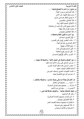 ‫اللغ‬‫ـــ‬‫ة‬‫ال‬‫ــ‬ٌ‫عرب‬‫ـ‬‫ة‬‫للصف‬‫األول‬‫االعدادى‬
85
‫ب‬-‫ضع‬( x )‫ذٕكٛذا‬ ‫الٚصهح‬ ‫يا‬ ‫أياو‬: -
1-‫اٌغٕخ‬ ْٚ‫٠ش٠ذ‬ ٓ١ّ‫اٌظبئ‬ ً‫و‬.
2-ٜ‫األر‬ ٓ‫ػ‬ ‫وٍ١ّٙب‬ ‫٠ذ٠ه‬ ٓ‫ط‬
3-‫ِأصق‬ ٝ‫ف‬ ٗ‫ٔفغ‬ ً‫اٌؼبل‬ ‫٠ؼغ‬ ‫ال‬.
4-ْ‫ِخٍظ١ب‬ ٓ١ٍِ‫اٌؼب‬ ‫وال‬.
5-‫اٌؾّ١ذح‬ ‫األخالق‬‫ص٠ٕخ‬ ‫وٍٙب‬
6-‫٠ؼبٍِٛن‬ ْ‫أ‬ ‫رؾت‬ ‫وّب‬ ‫إٌبط‬ ‫عّ١غ‬ ًِ‫ػب‬
7-ً ‫ؽفظب‬ ٍٗ‫و‬ ْ‫اٌمشآ‬ ‫خزّذ‬
8-ْ‫رغزٙذا‬ ٓ١‫اٌطبٌجز‬ ‫وٍزب‬.
‫ج‬-ّ‫ٔاضثط‬ ‫انخظ‬ ‫فٕق‬ ‫يا‬ ‫أعشب‬:-
1-‫وال‬ْ‫شغبػب‬ ٓ١٠‫اٌغٕذ‬
6-2-‫اٌّمظش‬ ‫ػبرت‬ٗ‫ٔفغ‬ٖ‫رمظ١ش‬ ٍٝ‫ػ‬
3-ً‫و‬ٓ٠‫اٌظبثش‬ِ‫ض‬. ‫اٌغٕخ‬ ُ٘‫ٛا‬
4-‫اٌطالة‬ ‫ٔغؼ‬‫ع‬‫ّ١ؼ‬ً‫ب‬
5-‫اٌغجبػ‬ ٝ‫أٌم‬ٗ‫ٔفغ‬‫اٌّبء‬ ٝ‫ف‬
6-‫اٌشئ١ظ‬ ٝ‫أٌم‬ٗ‫ٔفغ‬‫اٌخطجخ‬
7-‫ٚاٌىجش‬ ‫اٌغشٚس‬‫والّ٘ب‬ْ‫ِزِِٛب‬.
‫د‬-‫يًُٓا‬ ‫كال‬ ‫ٔاضثظ‬ ، ‫اٜذٛح‬ ‫انجًم‬ ٗ‫ف‬ ‫ٔانًؤكذ‬ ‫انرٕكٛذ‬ ‫يٛض‬: -
1-‫وٍٙب‬ ‫األ٘شاِبد‬ ‫ص٠بسح‬ ٍٝ‫ػ‬ ‫اٌغبئؼ‬ ‫ؽشص‬
2-ٜٛ‫إٌج‬ ‫اٌٌّٛذ‬ ً‫ؽف‬ ٗ‫ٔفغ‬ ‫اٌشئ١ظ‬ ‫ؽؼش‬.
3-‫ػ١ٕٙب‬ ‫اٌغبئضح‬ ‫اٌطبٌت‬ ٍُ‫رغ‬
4-ٝ‫اٌغشؽ‬ ‫ثئعؼبف‬ ٓٙ‫أٔفغ‬ ‫اٌطج١جبد‬ ‫لبِذ‬
5-ُ‫ٔؼ‬‫ِف١ذح‬ ‫اٌزؼٍ١ّ١خ‬ ‫اٌجشاِظ‬ ُ‫ٔؼ‬
‫ْـ‬-‫تانشكم‬ ّ‫ٔاضثط‬ ، ‫يُاعة‬ ‫تًؤكذ‬ ٗ‫ٚأذ‬ ‫يًا‬ ‫جًهح‬ ‫كم‬ ‫أكًم‬: -
1-‫أٚلبرٙب‬ ٝ‫ف‬ ‫عّ١ؼٙب‬ ....... ‫أد٠ذ‬
2--‫اٌّؼبسن‬ ٝ‫ف‬ ُ٘‫عٕٛد‬ ُٙ‫عّ١ؼ‬ ..... ‫شبسن‬
3-‫اٌشؼش‬ ‫ٔذٚح‬ ٝ‫ف‬ ٕٗ١‫ػ‬ ...... ‫أثظشد‬
ٔ-ٗ‫ٚه‬ ‫فًٛا‬ ‫يضافا‬ ‫ٔانرٕكٛذ‬ ، ‫ذٕكٛذا‬ ‫انًضاف‬ ‫اجعم‬: -
1-ٓ١‫اٌغبئؾ‬ ً‫و‬ ‫عبفش‬
2-‫اٌؼغىش٠خ‬ ‫اٌخذِخ‬ ُٙ‫عّ١ؼ‬ ‫اٌشجبة‬ ٜ‫أد‬.
3-ْ‫ِٙزثزب‬ ٓ١‫اٌزٍّ١زر‬ ‫وٍزب‬.
4-‫اٌؼذ‬ ‫ٌمظف‬ ‫ِغزؼذح‬ ‫عّ١ؼٙب‬ ‫اٌطبئشاد‬ٚ.
5-ٗ‫ٌظذ٠م‬ ٝ‫ٚف‬ ٓ١‫اٌظذ٠م‬ ‫وال‬
6-ْ‫ِغزؼذا‬ ‫والّ٘ب‬ ْ‫اٌّغبفشا‬.
 