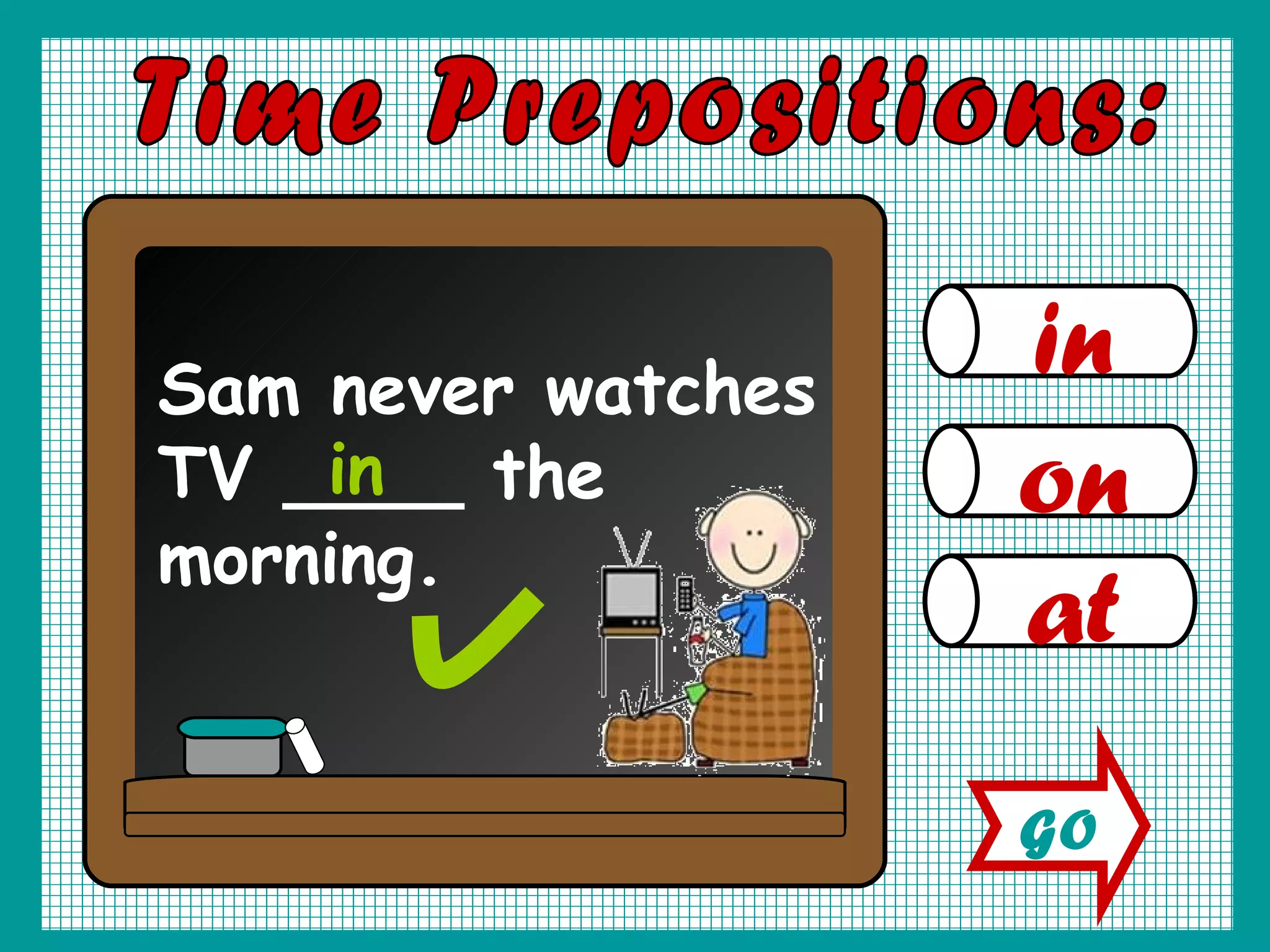 in on at Time Prepositions: Sam never watches TV ____ the morning. in GO